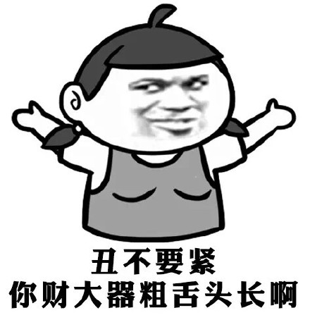 丑不要紧，你财大器粗舌头长啊
